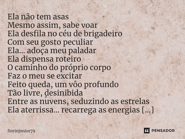 ⁠Ela não tem asas Mesmo assim, sabe voar Ela desfila no céu de brigadeiro Com seu gosto peculiar Ela... adoça meu paladar Ela dispensa roteiro O caminho do próp... Frase de fiorinjunior79.