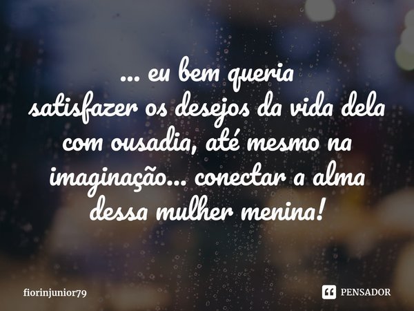 ⁠... eu bem queria
satisfazer os desejos da vida dela
com ousadia, até mesmo na imaginação... conectar a alma dessa mulher menina!... Frase de fiorinjunior79.