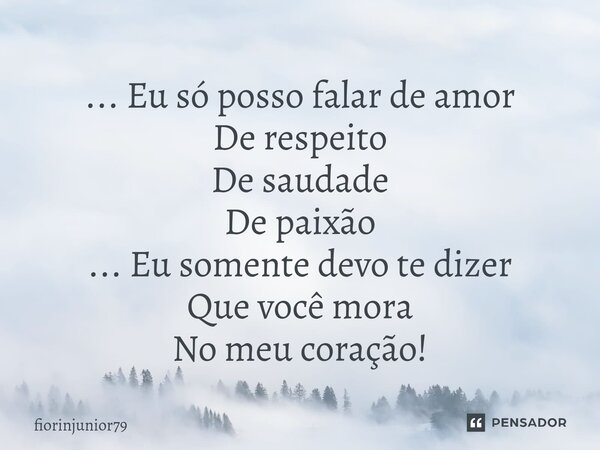 ⁠... Eu só posso falar de amor De respeito De saudade De paixão ... Eu somente devo te dizer Que você mora No meu coração!... Frase de fiorinjunior79.