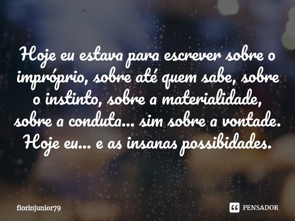 ⁠Hoje eu estava para escrever sobre o impróprio, sobre até quem sabe, sobre o instinto, sobre a materialidade, sobre a conduta... sim sobre a vontade. Hoje eu..... Frase de fiorinjunior79.