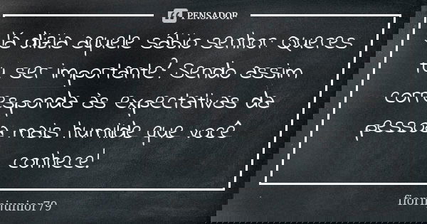 Já dizia aquele sábio senhor: Queres tu ser importante? Sendo assim corresponda às expectativas da pessoa mais humilde que você conhece!... Frase de fiorinjunior79.