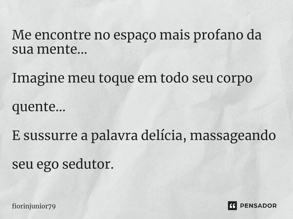 ⁠Me encontre no espaço mais profano da sua mente... Imagine meu toque em todo seu corpo quente... E sussurre a palavra delícia, massageando seu ego sedutor.... Frase de fiorinjunior79.