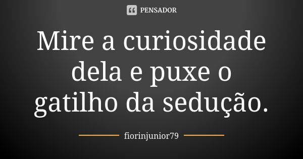 Mire a curiosidade dela e puxe o gatilho da sedução.... Frase de fiorinjunior79.