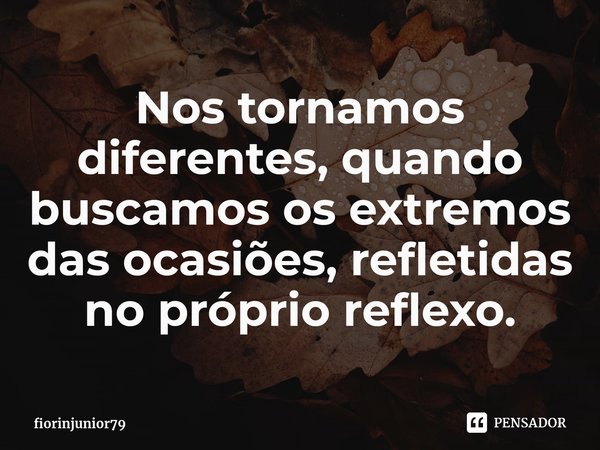 ⁠Nos tornamos diferentes, quando buscamos os extremos das ocasiões, refletidas no próprio reflexo.... Frase de fiorinjunior79.