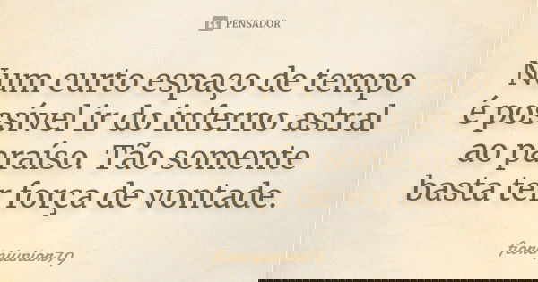 Num curto espaço de tempo é possível ir do inferno astral ao paraíso. Tão somente basta ter força de vontade.... Frase de fiorinjunior79.