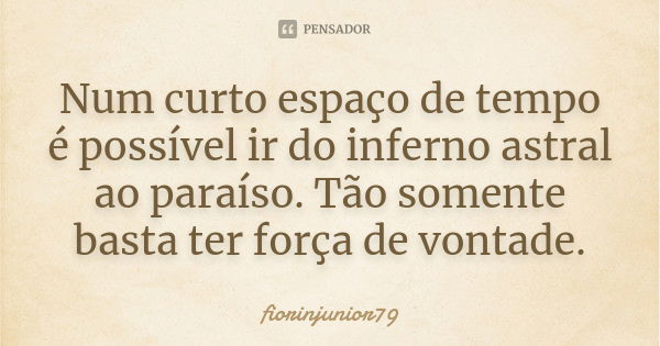 Num curto espaço de tempo é possível ir do inferno astral ao paraíso. Tão somente basta ter força de vontade.... Frase de fiorinjunior79.