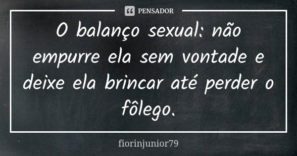 O balanço sexual: não empurre ela sem vontade e deixe ela brincar até perder o fôlego.... Frase de fiorinjunior79.