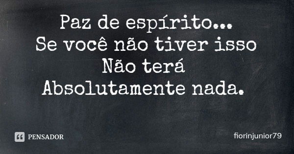 Paz de espírito...
Se você não tiver isso
Não terá Absolutamente nada.... Frase de fiorinjunior79.