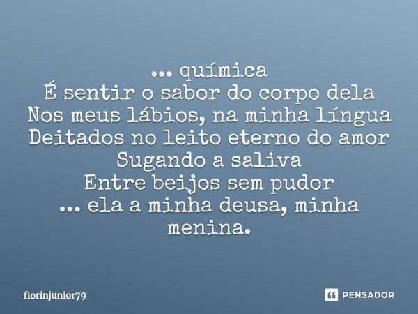 ⁠... química É sentir o sabor do corpo dela Nos meus lábios, na minha língua Deitados no leito eterno do amor Sugando a saliva Entre beijos sem pudor ... ela a ... Frase de fiorinjunior79.