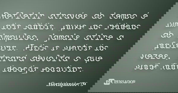 Refletir através do tempo é um ato sábio, puxe as rédeas do impulso, jamais atire a palavra. Pois o vento às vezes, trará devolta o que você não deseja escutar.... Frase de fiorinjunior79.