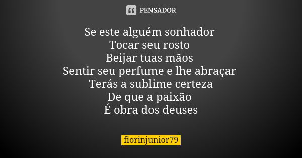 Se este alguém sonhador Tocar seu rosto Beijar tuas mãos Sentir seu perfume e lhe abraçar Terás a sublime certeza De que a paixão É obra dos deuses... Frase de fiorinjunior79.