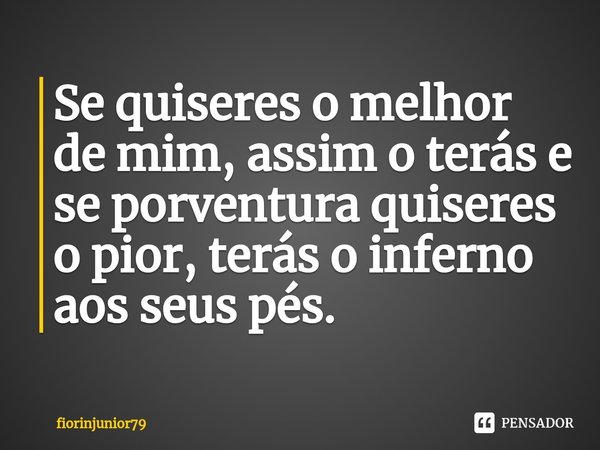 ⁠Se quiseres o melhor de mim, assim o terás e se porventura quiseres o pior, terás o inferno aos seus pés.... Frase de fiorinjunior79.