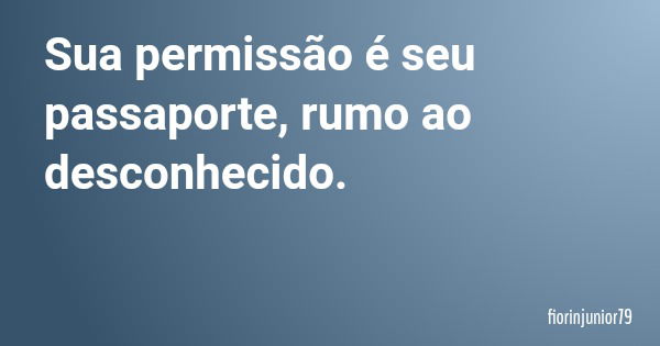 Sua permissão é seu passaporte, rumo ao desconhecido.... Frase de fiorinjunior79.