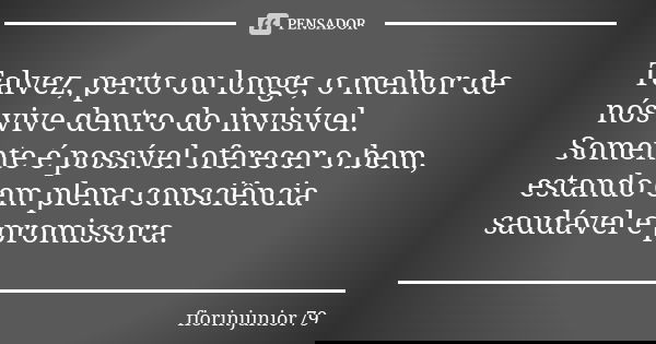 Talvez, perto ou longe, o melhor de nós vive dentro do invisível. Somente é possível oferecer o bem, estando em plena consciência saudável e promissora.... Frase de fiorinjunior79.