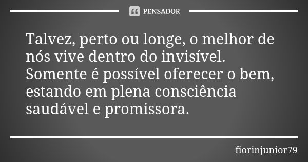 Talvez, perto ou longe, o melhor de nós vive dentro do invisível. Somente é possível oferecer o bem, estando em plena consciência saudável e promissora.... Frase de fiorinjunior79.