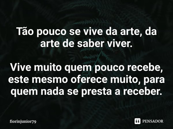 ⁠Tão pouco se vive da arte, da arte de saber viver. Vive muito quem pouco recebe, este mesmo oferece muito, para quem nada se presta a receber.... Frase de fiorinjunior79.