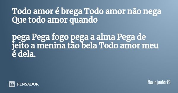 Todo amor é brega Todo amor não nega Que todo amor quando pega Pega fogo pega a alma Pega de jeito a menina tão bela Todo amor meu é dela.... Frase de fiorinjunior79.