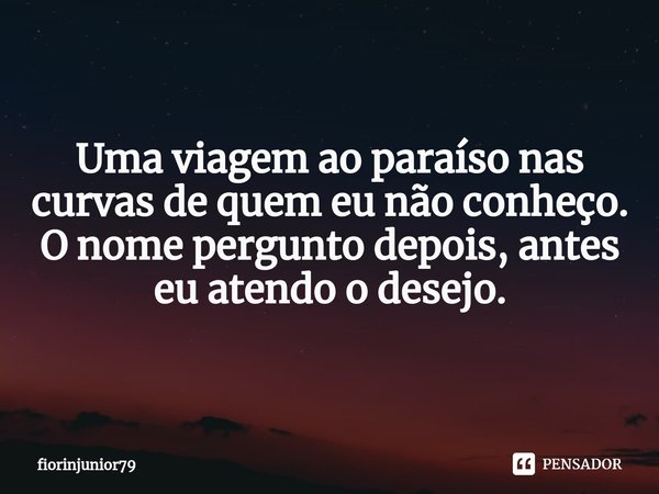 ⁠Uma viagem ao paraíso nas curvas de quem eu não conheço. O nome pergunto depois, antes eu atendo o desejo.... Frase de fiorinjunior79.