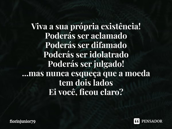 ⁠Viva a sua própria existência!
Poderás ser aclamado
Poderás ser difamado
Poderás ser idolatrado
Poderás ser julgado!
...mas nunca esqueça que a moeda
tem dois ... Frase de fiorinjunior79.