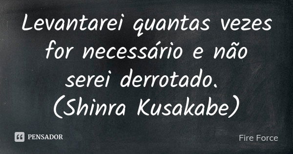 Levantarei quantas vezes for necessário e não serei derrotado. (Shinra Kusakabe)... Frase de Fire Force.