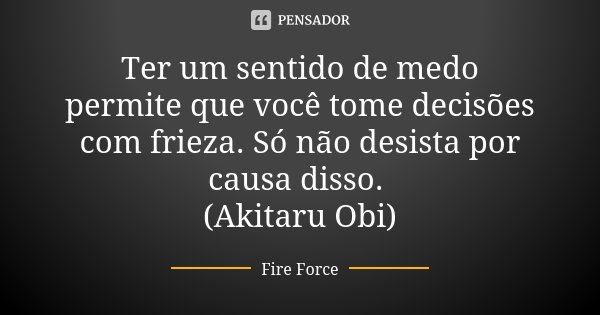 Ter um sentido de medo permite que você tome decisões com frieza. Só não desista por causa disso. (Akitaru Obi)... Frase de Fire Force.
