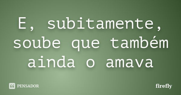 E, subitamente, soube que também ainda o amava... Frase de firefly.