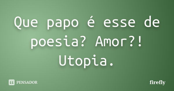 Que papo é esse de poesia? Amor?! Utopia.... Frase de Firefly.