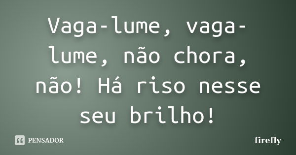 Vaga-lume, vaga-lume, não chora, não! Há riso nesse seu brilho!... Frase de Firefly.