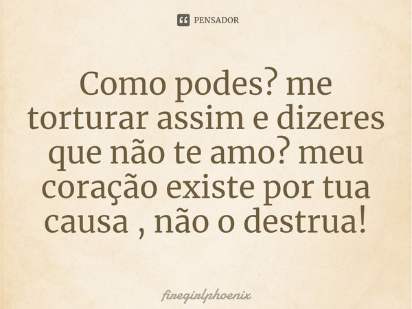 ⁠Como podes? me torturar assim e dizeres que não te amo? meu coração existe por tua causa , não o destrua!... Frase de firegirlphoenix.