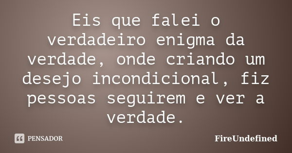 Eis que falei o verdadeiro enigma da verdade, onde criando um desejo incondicional, fiz pessoas seguirem e ver a verdade.... Frase de FireUndefined.