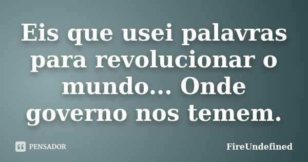 Eis que usei palavras para revolucionar o mundo... Onde governo nos temem.... Frase de FireUndefined.