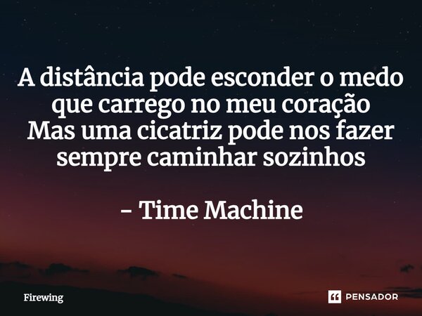 ⁠A distância pode esconder o medo que carrego no meu coração Mas uma cicatriz pode nos fazer sempre caminhar sozinhos - Time Machine... Frase de Firewing.