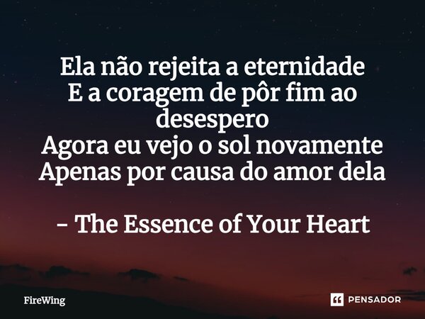 ⁠Ela não rejeita a eternidade E a coragem de pôr fim ao desespero Agora eu vejo o sol novamente Apenas por causa do amor dela - The Essence of Your Heart... Frase de Firewing.