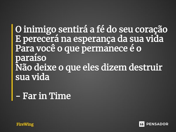 ⁠O inimigo sentirá a fé do seu coração E perecerá na esperança da sua vida Para você o que permanece é o paraíso Não deixe o que eles dizem destruir sua vida - ... Frase de Firewing.