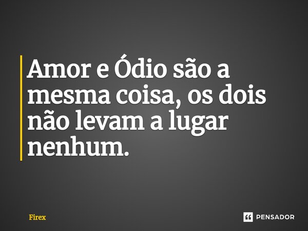 ⁠Amor e Ódio são a mesma coisa, os dois não levam a lugar nenhum.... Frase de Firex.