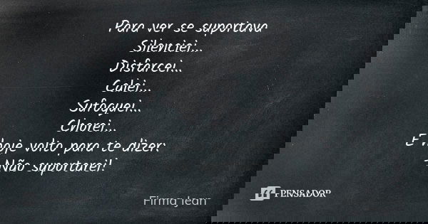Para ver se suportava Silenciei... Disfarcei... Calei... Sufoquei... Chorei... E hoje volto para te dizer: -Não suportarei!... Frase de Firma Jean.