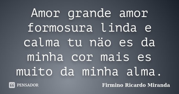 Amor grande amor formosura linda e calma tu näo es da minha cor mais es muito da minha alma.... Frase de Firmino Ricardo Miranda.