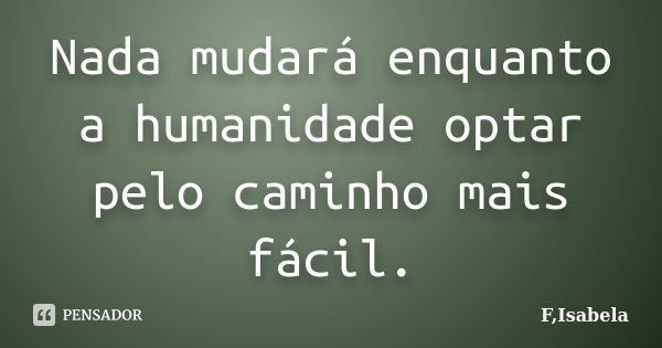 Nada mudará enquanto a humanidade optar pelo caminho mais fácil.... Frase de F,Isabela.