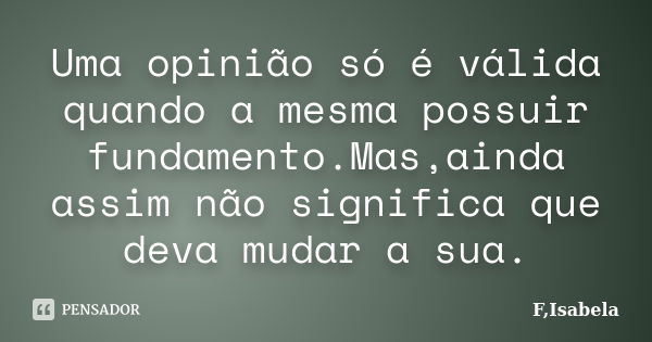 Uma opinião só é válida quando a mesma possuir fundamento.Mas,ainda assim não significa que deva mudar a sua.... Frase de F,Isabela.