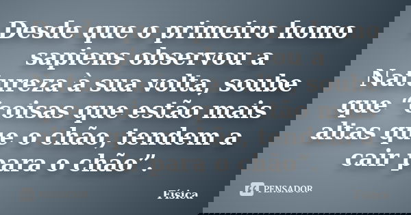 Desde que o primeiro homo sapiens observou a Natureza à sua volta, soube que “coisas que estão mais altas que o chão, tendem a cair para o chão”.... Frase de Física.