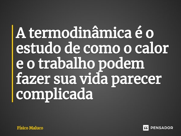 ⁠A termodinâmica é o estudo de como o calor e o trabalho podem fazer sua vida parecer complicada... Frase de Físico Maluco.