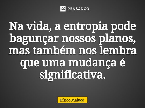 Na vida, a entropia pode bagunçar nossos planos, mas também nos lembra que uma mudança é significativa.... Frase de Físico Maluco.