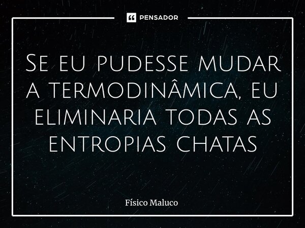 ⁠Se eu pudesse mudar a termodinâmica, eu eliminaria todas as entropias chatas... Frase de Físico Maluco.