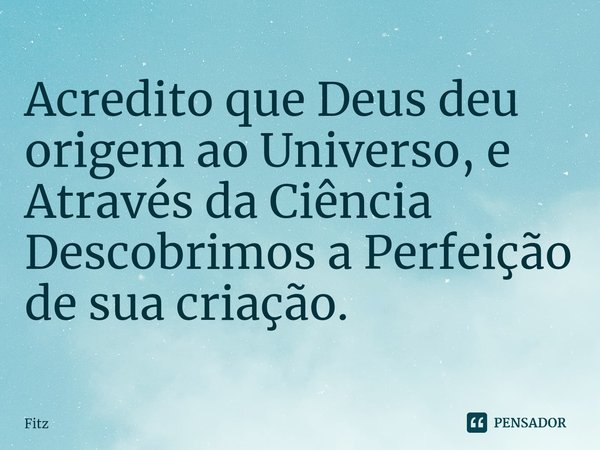 Acredito que Deus deu origem ao Universo, e Através da Ciência Descobrimos a Perfeição de sua ⁠criação.... Frase de Fitz.