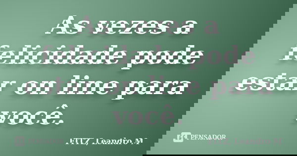 As vezes a felicidade pode estar on line para você.... Frase de FITZ, Leandro M.