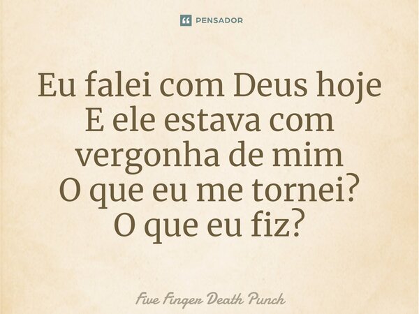 ⁠Eu falei com Deus hoje E ele estava com vergonha de mim O que eu me tornei? O que eu fiz?... Frase de Five Finger Death Punch.