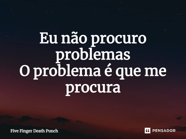 ⁠Eu não procuro problemas O problema é que me procura... Frase de Five Finger Death Punch.