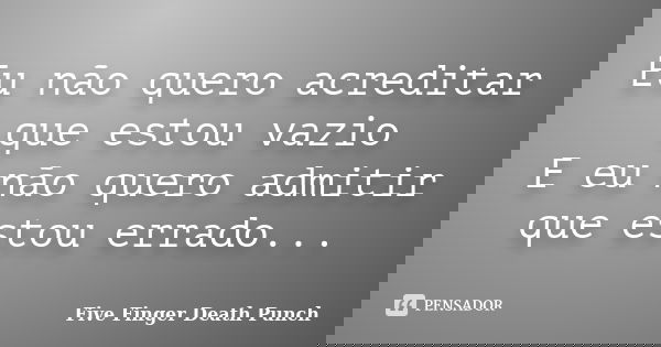Eu não quero acreditar que estou vazio E eu não quero admitir que estou errado...... Frase de Five Finger Death Punch.