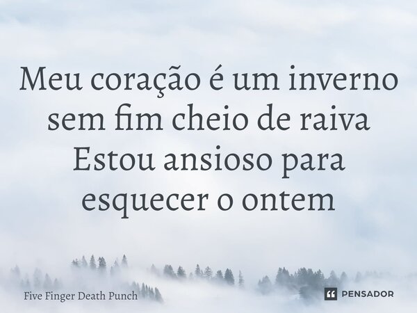 ⁠Meu coração é um inverno sem fim cheio de raiva Estou ansioso para esquecer o ontem... Frase de Five Finger Death Punch.
