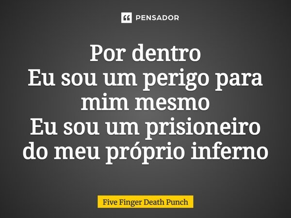 ⁠Por dentro Eu sou um perigo para mim mesmo Eu sou um prisioneiro do meu próprio inferno... Frase de Five Finger Death Punch.